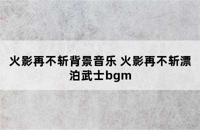 火影再不斩背景音乐 火影再不斩漂泊武士bgm